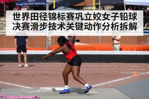 世界田径锦标赛巩立姣女子铅球决赛滑步技术关键动作分析拆解