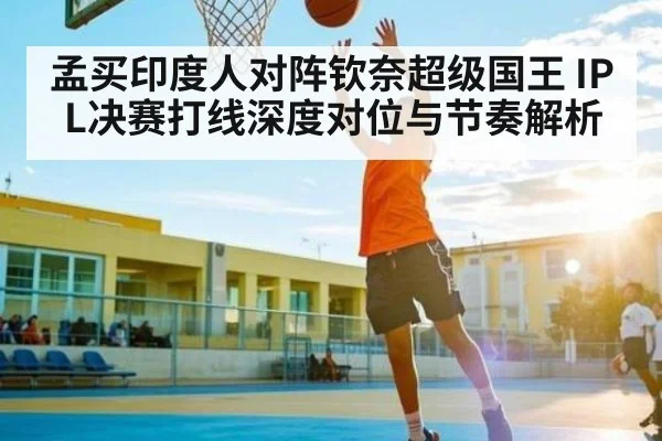 孟买印度人对阵钦奈超级国王 IPL决赛打线深度对位与节奏解析