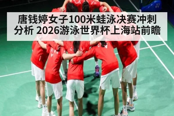唐钱婷女子100米蛙泳决赛冲刺分析 2026游泳世界杯上海站前瞻