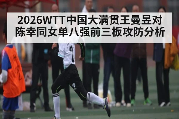 2026WTT中国大满贯王曼昱对陈幸同女单八强前三板攻防分析