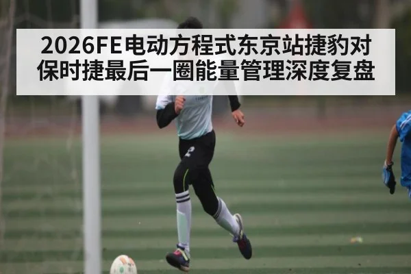 2026FE电动方程式东京站捷豹对保时捷最后一圈能量管理深度复盘