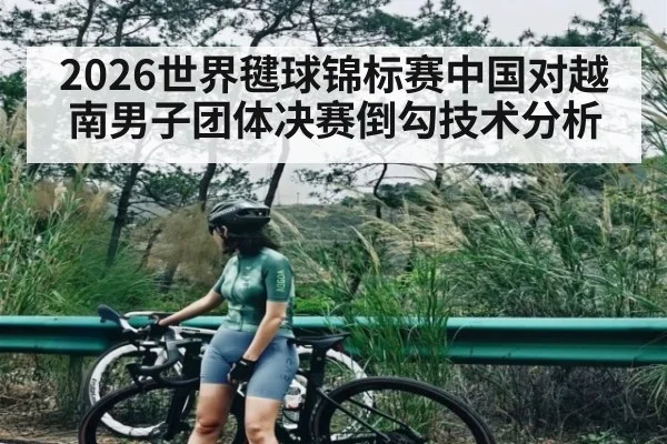 2026世界毽球锦标赛中国对越南男子团体决赛倒勾技术分析