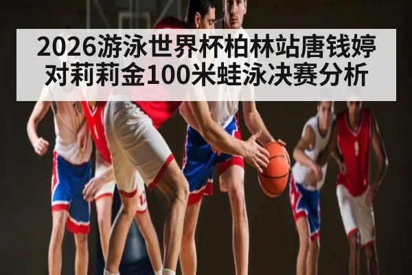 2026游泳世界杯柏林站唐钱婷对莉莉金100米蛙泳决赛分析