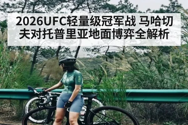 2026UFC轻量级冠军战 马哈切夫对托普里亚地面博弈全解析