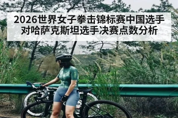 2026世界女子拳击锦标赛中国选手对哈萨克斯坦选手决赛点数分析